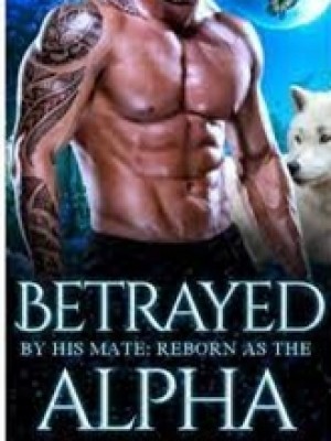 Betrayed by His Mate; Reborn as the Alpha,Ladybeatrice