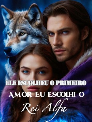Ele Escolheu o Primeiro Amor, Eu Escolhi o Rei Alfa