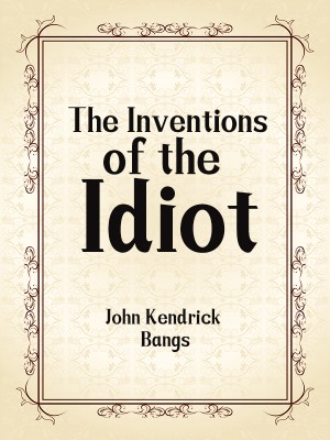 The Inventions of the Idiot,John Kendrick Bangs