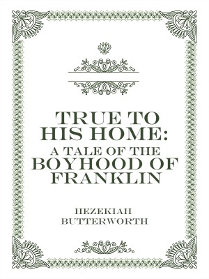 True to His Home: A Tale of the Boyhood of Franklin,Hezekiah Butterworth