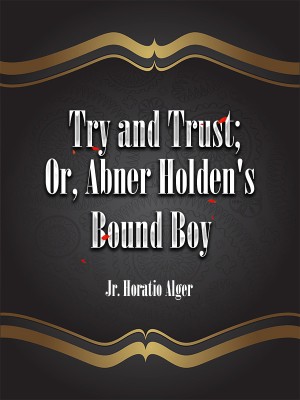 Try and Trust; Or, Abner Holden's Bound Boy,Jr. Horatio Alger