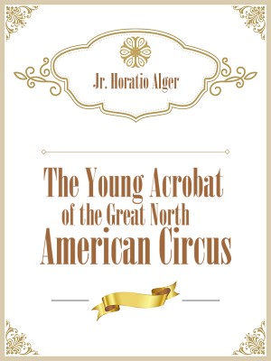 The Young Acrobat of the Great North American Circus,Jr. Horatio Alger