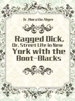 Ragged Dick, Or, Street Life in New York with the Boot-Blacks,Jr. Horatio Alger