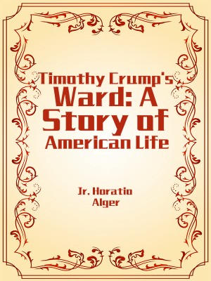 Timothy Crump's Ward: A Story of American Life,Jr. Horatio Alger