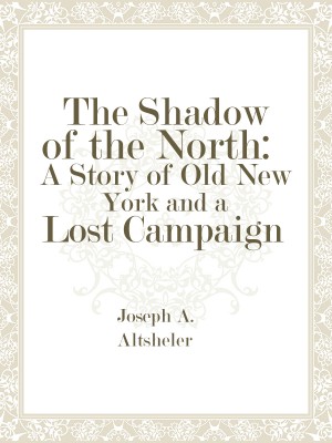 The Shadow of the North: A Story of Old New York and a Lost Campaign,Joseph A. Altsheler
