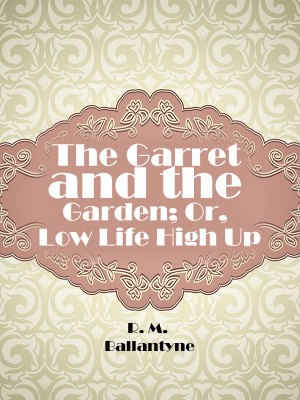 The Garret and the Garden; Or, Low Life High Up,R. M. Ballantyne