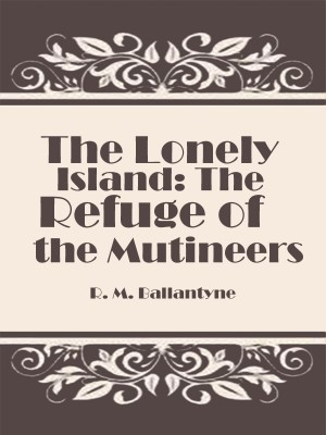The Lonely Island: The Refuge of the Mutineers,R. M. Ballantyne